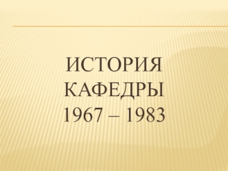 История кафедры1967 – 1983