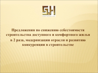 Предложения по снижению себестоимости строительства доступного и комфортного жилья 
в 2 раза, модернизации отрасли и развитию конкуренции в строительстве