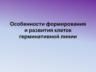 Особенности формирования и развития клеток герминативной линии. (Тема 5)