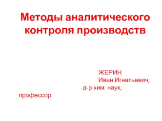 Методы аналитического контроля производств



                                                        ЖЕРИН
                                                        Иван Игнатьевич,
                                             д-р хим. наук, профессор