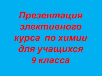 Презентация элективного курса  по химии для учащихся 9 класса