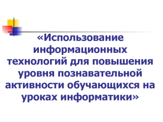 Использование информационных технологий для повышения уровня познавательной активности обучающихся на уроках информатики