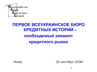 ПЕРВОЕ ВСЕУКРАИНСКОЕ БЮРО КРЕДИТНЫХ ИСТОРИЙ – 
необходимый элемент 
кредитного рынка



г.Киев                                      29 сентября 2006г.