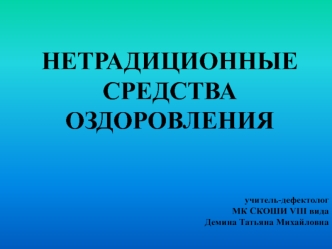 НЕТРАДИЦИОННЫЕ  
СРЕДСТВА ОЗДОРОВЛЕНИЯ


                                                                                         учитель-дефектолог 
МК СКОШИ VIII вида
Демина Татьяна Михайловна