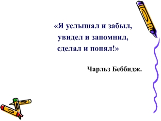 Я услышал и забыл, 
                 увидел и запомнил,  
            сделал и понял! 

                                           Чарльз Беббидж.