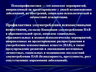 Психопрофилактика — это комплекс мероприятий, направленный на предотвращение у людей возникновения заболеваний, их обострений, социально-психологической и личностной дезадаптации. 

Профилактика злоупотребления психоактивными веществами, согласно Концепци