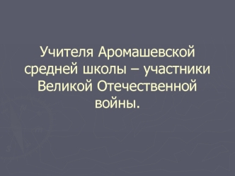 Учителя Аромашевской средней школы – участники Великой Отечественной войны.