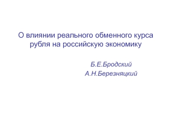 О влиянии реального обменного курса
рубля на российскую экономику
						
						Б.Е.Бродский
						А.Н.Березняцкий