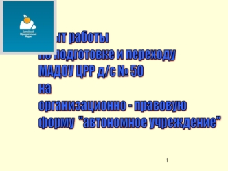 Опыт работы 
по подготовке и переходу 
МАДОУ ЦРР д/с № 50
на 
организационно - правовую 
форму  