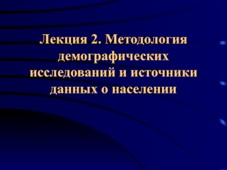 Лекция 2. Методология демографических исследований и источники данных о населении