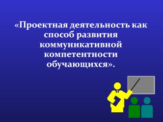 Проектная деятельность как способ развития коммуникативной компетентности обучающихся.