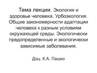 Тема лекции. Экология и здоровье человека. Урбоэкология. Общие закономерности адаптации человека к разным условиям окружающей среды. Экологически предопределенные и экологически зависимые заболевания.