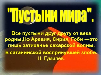 Все пустыни дpуг дpугу от века pодны,Но Аpавия, Сиpия, Гоби —это лишь затиханье сахаpской волны, 
в сатанинской воспpянувшей злобе.                                                                                       Н. Гумилев.