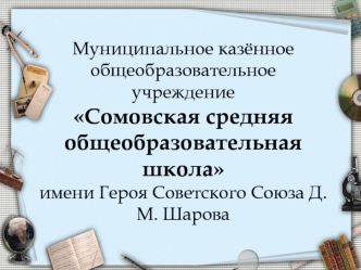 Муниципальное казённое общеобразовательное учреждение Сомовская средняя общеобразовательная школа имени Героя Советского Союза Д.М. Шарова