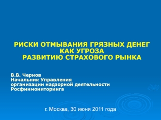 РИСКИ ОТМЫВАНИЯ ГРЯЗНЫХ ДЕНЕГ КАК УГРОЗА 
РАЗВИТИЮ СТРАХОВОГО РЫНКА


В.В. Чернов
Начальник Управления
организации надзорной деятельности
Росфинмониторинга