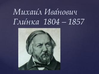 Михаи́л Ива́нович Гли́нка 1804 – 1857