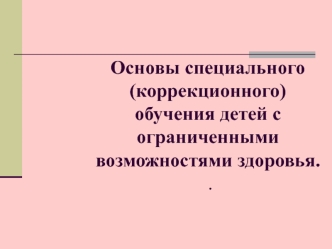 Основы специального (коррекционного) обучения детей с ограниченными возможностями здоровья.  .