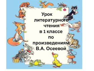 Урок 
   литературного
 чтения 
в 1 классе 
по произведениям 
В.А. Осеевой