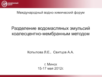 Международный водно-химический форум Разделение водомасляных эмульсий коалесцентно-мембранным методомКопылова Л.Е.,  Свитцов А.А.г. Минск15-17 мая 2012г.