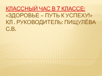 Классный час в 7 классе: Здоровье – путь к успеху!Кл . Руководитель: Пищулёва С.В.