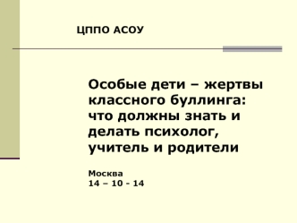 Особые дети – жертвы классного буллинга: что должны знать и делать психолог, учитель и родители

Москва   
14 – 10 - 14