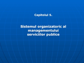 Sistemul organizatoric al managementului serviciilor publice. (Capitolul 5.1)