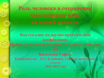 Роль человека в сохранении многообразия птиц 
на нашей планете.

Выступление на научно-практической конференции.
Проект выполнила ученица 2-а класса, гимназии №2
Васильева Софья.
Руководитель:   О.А.Зеленкова, учитель начальных классов
2011-2012 год