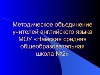 Методическое объединение учителей английского языка МОУ Намская средняя общеобразовательная школа №2