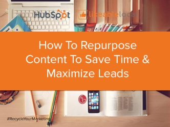 How To Repurpose Content To Save Time & Maximize Leads