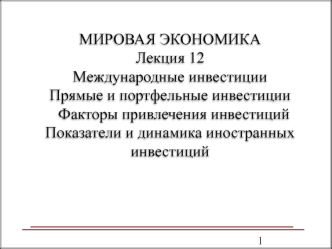 МИРОВАЯ ЭКОНОМИКАЛекция 12Международные инвестицииПрямые и портфельные инвестиции  Факторы привлечения инвестицийПоказатели и динамика иностранных инвестиций