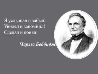 Я услышал и забыл! Увидел и запомнил! Сделал и понял! 

Чарльз Беббидж 