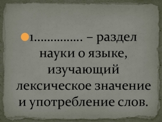 1.………….. – раздел науки о языке, изучающий лексическое значение и употребление слов.