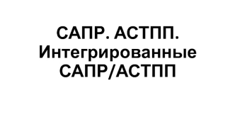 САПР. АСТПП. Интегрированные САПР/АСТПП