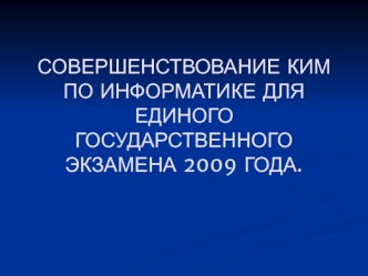 СОВЕРШЕНСТВОВАНИЕ КИМ ПО ИНФОРМАТИКЕ ДЛЯ ЕДИНОГО ГОСУДАРСТВЕННОГО ЭКЗАМЕНА 2009 ГОДА.