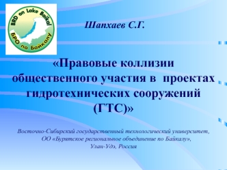 Шапхаев С.Г. Правовые коллизии общественного участия в  проектах гидротехнических сооружений (ГТС) Восточно-Сибирский государственный технологический университет,     ОО Бурятское региональное объединение по Байкалу, Улан-Удэ, Россия