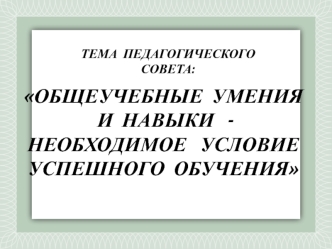 ОБЩЕУЧЕБНЫЕ  УМЕНИЯ И  НАВЫКИ   -НЕОБХОДИМОЕ   УСЛОВИЕ  УСПЕШНОГО  ОБУЧЕНИЯ