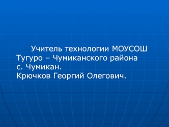 Учитель технологии МОУСОШ                                           Тугуро – Чумиканского района       с. Чумикан.                                                                                          Крючков Георгий Олегович.