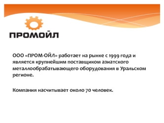 ООО ПРОМ-ОЙЛ работает на рынке с 1999 года и является крупнейшим поставщиком азиатского металлообрабатывающего оборудования в Уральском регионе. 

Компания насчитывает около 70 человек.