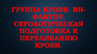 Группа крови. Rh-фактор. Серологическая подготовка к переливанию крови