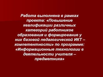 Работа выполнена в рамках проекта: Повышение квалификации различных категорий работников образования и формирование у них базовой педагогической ИКТ – компетентности по программе: Информационные технологии в деятельности учителя – предметника