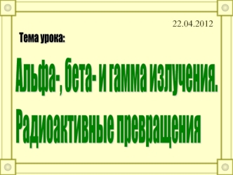 Альфа-, бета- и гамма излучения.
Радиоактивные превращения