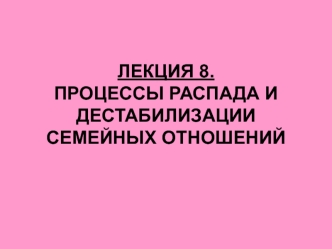 ЛЕКЦИЯ 8. ПРОЦЕССЫ РАСПАДА И ДЕСТАБИЛИЗАЦИИ СЕМЕЙНЫХ ОТНОШЕНИЙ