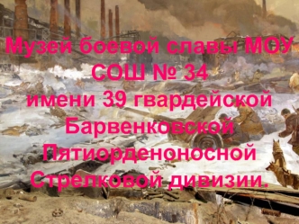 Музей боевой славы МОУ СОШ № 34имени 39 гвардейской Барвенковской Пятиорденоносной Стрелковой дивизии.