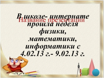 В школе- интернате прошла неделя физики, математики, информатики с 4.02.13 г.- 9.02.13 г.