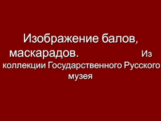 Изображение балов, маскарадов.                                Из коллекции Государственного Русского музея