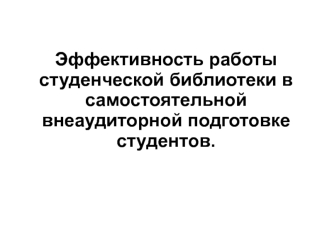 Эффективность работы  студенческой библиотеки в самостоятельной внеаудиторной подготовке студентов.