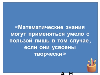 Математические знания могут применяться умело с пользой лишь в том случае, если они усвоены творчески                А. Н. Колмогоров