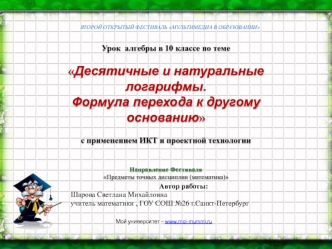 Урок  алгебры в 10 классе по теме

Десятичные и натуральные логарифмы. 
Формула перехода к другому основанию

с применением ИКТ и проектной технологии


Направление Фестиваля  
Предметы точных дисциплин (математика)