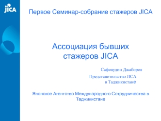 Первое Семинар-собрание стажеров JICA Ассоциация бывших стажеров JICA	                  Сафовудин Джаборов				          Представительство JICA                                                 в ТаджикистанеЯпонское Агентство Международного Сотрудничества в