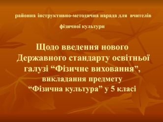 районна інструктивно-методична нарада для  вчителів фізичної культури Щодо введення нового Державного стандарту освітньої галузі “Фізичне виховання”, викладання предмету “Фізична культура” у 5 класі